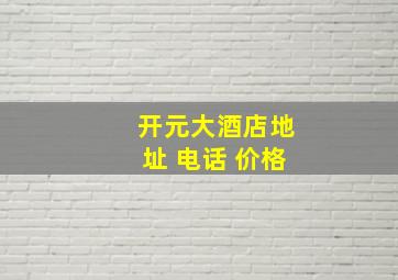 开元大酒店地址 电话 价格